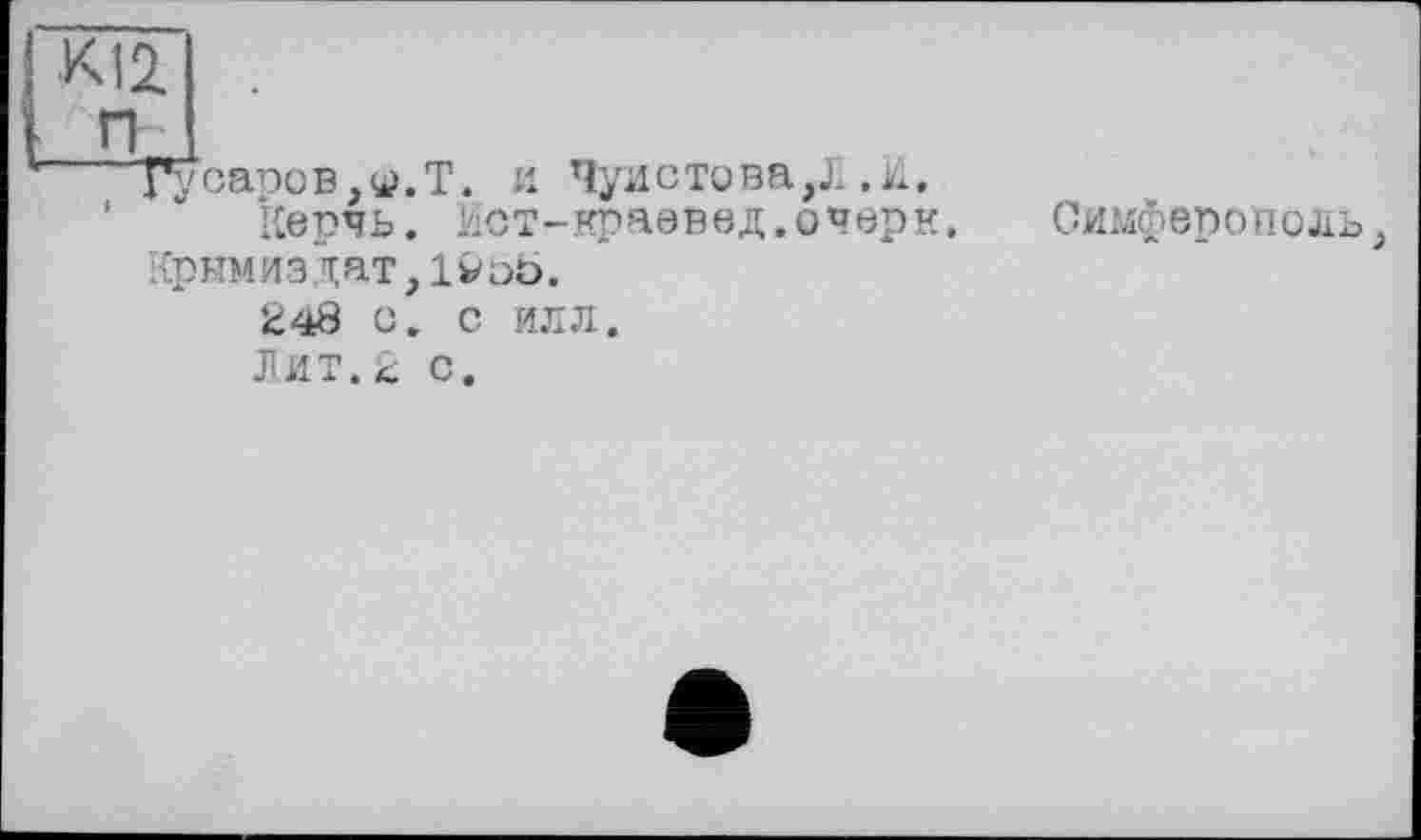 ﻿Гусаров,q.Т. и Чуистова,Л .к, Керчь. Йст-краевед.очерк.
Крьтмиздат,1^оь.
248 о. с илл.
Лит.2 с.
Симферополі